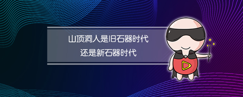 山顶洞人是旧石器时代还是新石器时代