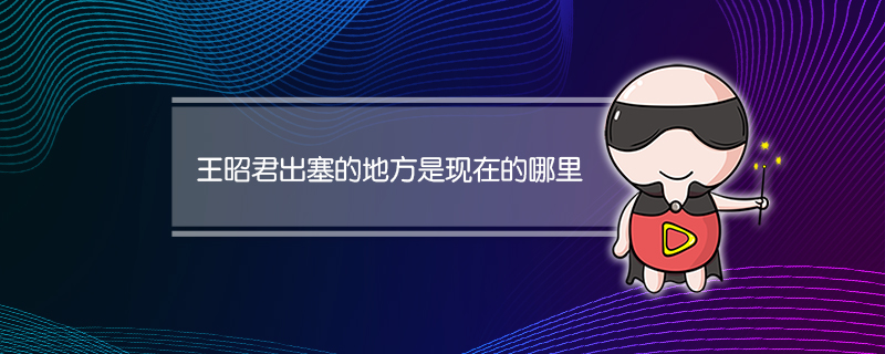 王昭君出塞的地方是现在的哪里